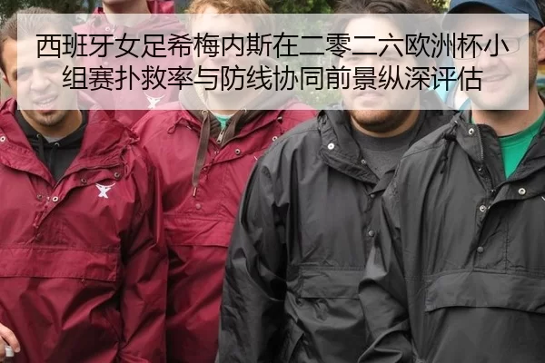 西班牙女足希梅内斯在二零二六欧洲杯小组赛扑救率与防线协同前景纵深评估