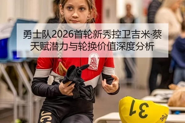 勇士队2026首轮新秀控卫吉米·蔡天赋潜力与轮换价值深度分析