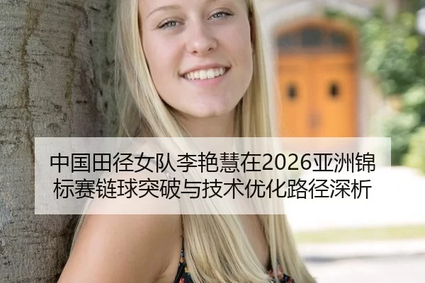 中国田径女队李艳慧在2026亚洲锦标赛链球突破与技术优化路径深析